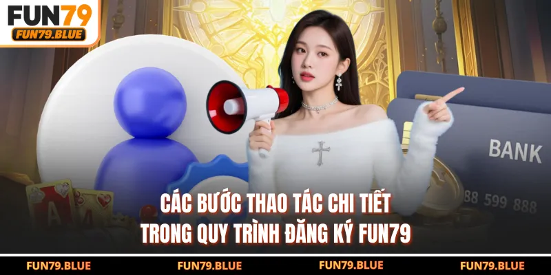 Các bước thao tác chi tiết trong quy trình đăng ký FUN79