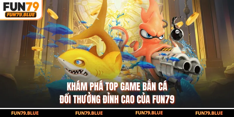 Khám Phá Top Game Bắn Cá Đổi Thưởng Đỉnh Cao Của FUN79